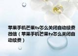 蘋果手機(jī)芒果tv怎么關(guān)閉自動續(xù)費(fèi)微信（蘋果手機(jī)芒果tv怎么關(guān)閉自動續(xù)費(fèi)）