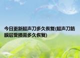 今日更新超聲刀多久恢復(超聲刀筋膜層受損需多久恢復)