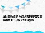 當(dāng)日最新消息 帶孩子?jì)寢屬嶅X(qián)方法有哪些 以下這五種值得推薦