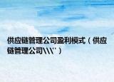 供應(yīng)鏈管理公司盈利模式（供應(yīng)鏈管理公司\