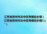 江蘇省蘇州市吳中區(qū)有哪些鄉(xiāng)鎮(zhèn)（江蘇省蘇州市吳中區(qū)有哪些鄉(xiāng)鎮(zhèn)\