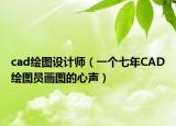 cad繪圖設(shè)計師（一個七年CAD繪圖員畫圖的心聲）