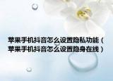 蘋果手機抖音怎么設(shè)置隱私功能（蘋果手機抖音怎么設(shè)置隱身在線）