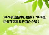 2024奧運會舉行地點（2024奧運會在哪里舉行簡介介紹）