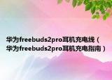 華為freebuds2pro耳機(jī)充電線（華為freebuds2pro耳機(jī)充電指南）