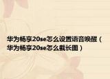華為暢享20se怎么設(shè)置語(yǔ)音喚醒（華為暢享20se怎么截長(zhǎng)圖）