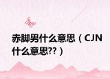 赤腳男什么意思（CJN什么意思??）