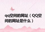 qq空間的網(wǎng)址（QQ空間的網(wǎng)址是什么）