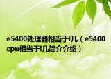 e5400處理器相當(dāng)于i幾（e5400cpu相當(dāng)于i幾簡(jiǎn)介介紹）