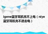 igene藍牙耳機充不上電（niye藍牙耳機充不進去電）
