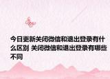今日更新關(guān)閉微信和退出登錄有什么區(qū)別 關(guān)閉微信和退出登錄有哪些不同