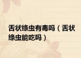 舌狀絳蟲(chóng)有毒嗎（舌狀絳蟲(chóng)能吃嗎）