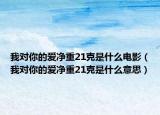 我對你的愛凈重21克是什么電影（我對你的愛凈重21克是什么意思）