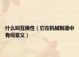什么叫互換性（它在機(jī)械制造中有何意義）