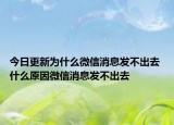 今日更新為什么微信消息發(fā)不出去 什么原因微信消息發(fā)不出去