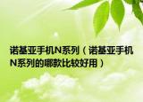 諾基亞手機(jī)N系列（諾基亞手機(jī)N系列的哪款比較好用）
