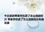 今日更新蘋果手機(jī)丟了怎么找回照片 蘋果手機(jī)丟了怎么找回照片和通訊錄