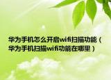 華為手機(jī)怎么開啟wifi掃描功能（華為手機(jī)掃描wifi功能在哪里）