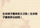 生米粽子要煮多久才熟（生米粽子要煮多長(zhǎng)時(shí)間）