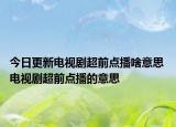 今日更新電視劇超前點(diǎn)播啥意思 電視劇超前點(diǎn)播的意思