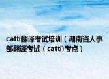 catti翻譯考試培訓（湖南省人事部翻譯考試（catti)考點）