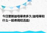 今日更新益母草煮多久(益母草和什么一起煮調(diào)經(jīng)活血)