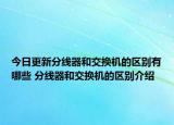 今日更新分線器和交換機的區(qū)別有哪些 分線器和交換機的區(qū)別介紹