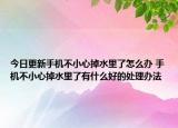 今日更新手機不小心掉水里了怎么辦 手機不小心掉水里了有什么好的處理辦法