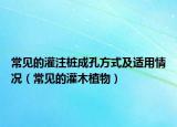 常見(jiàn)的灌注樁成孔方式及適用情況（常見(jiàn)的灌木植物）