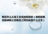 韓信怎么從楚王變成淮陰侯的（淮陰侯韓信陳豨韓王信韓信之間到底是什么關系）