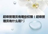 超級管理員有哪些權(quán)限（超級管理員有什么用?）