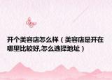 開(kāi)個(gè)美容店怎么樣（美容店是開(kāi)在哪里比較好,怎么選擇地址）