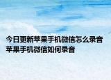 今日更新蘋果手機微信怎么錄音 蘋果手機微信如何錄音