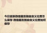 今日更新微信朋友圈自定義位置怎么保存 微信朋友圈自定義位置如何保存