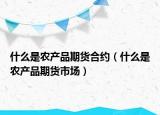 什么是農產品期貨合約（什么是農產品期貨市場）