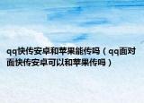 qq快傳安卓和蘋果能傳嗎（qq面對(duì)面快傳安卓可以和蘋果傳嗎）