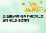 當(dāng)日最新消息 社?？梢跃W(wǎng)上激活嗎 可以異地結(jié)算嗎