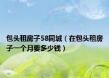 包頭租房子58同城（在包頭租房子一個月要多少錢）