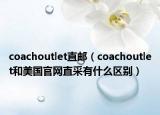 coachoutlet直郵（coachoutlet和美國官網(wǎng)直采有什么區(qū)別）