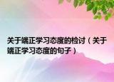 關(guān)于端正學(xué)習(xí)態(tài)度的檢討（關(guān)于端正學(xué)習(xí)態(tài)度的句子）