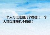 一個人可以注冊幾個微信（一個人可以注冊幾個微信）