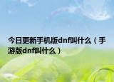 今日更新手機(jī)版dnf叫什么（手游版dnf叫什么）