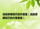油畫蒙娜麗莎的作者是（油畫蒙娜麗莎的作者是誰）