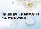 當日最新消息 公積金放款當天到賬嗎 放款是放到那里
