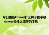 今日更新kinwei什么牌子的手機 kinwei是什么牌子的手機