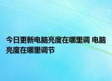 今日更新電腦亮度在哪里調(diào) 電腦亮度在哪里調(diào)節(jié)
