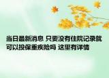 當(dāng)日最新消息 只要沒(méi)有住院記錄就可以投保重疾險(xiǎn)嗎 這里有詳情