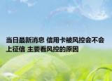 當(dāng)日最新消息 信用卡被風(fēng)控會(huì)不會(huì)上征信 主要看風(fēng)控的原因