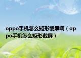 oppo手機(jī)怎么矩形截屏?。╫ppo手機(jī)怎么矩形截屏）