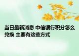 當(dāng)日最新消息 中信銀行積分怎么兌換 主要有這些方式